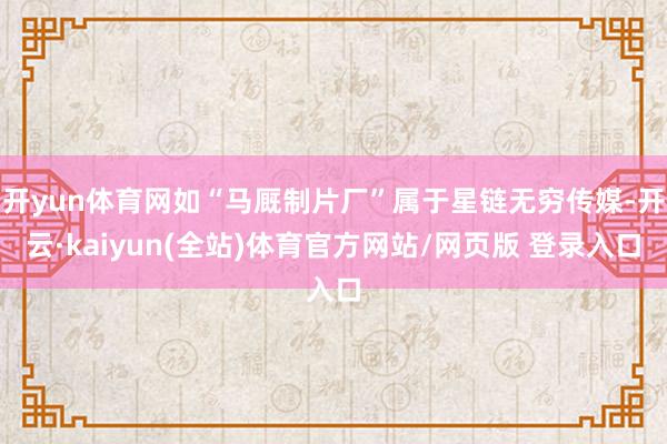 开yun体育网如“马厩制片厂”属于星链无穷传媒-开云·kaiyun(全站)体育官方网站/网页版 登录入口