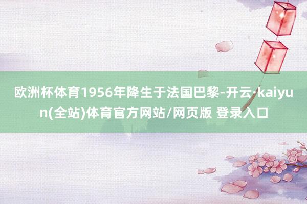 欧洲杯体育1956年降生于法国巴黎-开云·kaiyun(全站)体育官方网站/网页版 登录入口