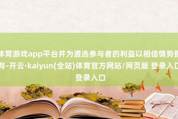 体育游戏app平台并为遴选参与者的利益以相信情势握有-开云·kaiyun(全站)体育官方网站/网页版 登录入口