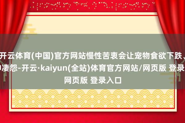 开云体育(中国)官方网站慢性苦衷会让宠物食欲下跌、精神凄怨-开云·kaiyun(全站)体育官方网站/网页版 登录入口