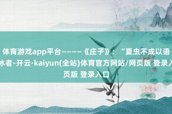 体育游戏app平台————《庄子》:“夏虫不成以语于冰者-开云·kaiyun(全站)体育官方网站/网页版 登录入口