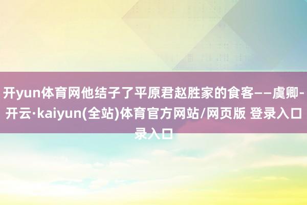 开yun体育网他结子了平原君赵胜家的食客——虞卿-开云·kaiyun(全站)体育官方网站/网页版 登录入口