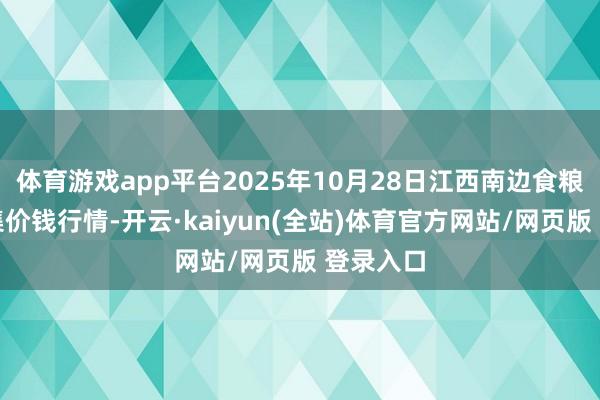 体育游戏app平台2025年10月28日江西南边食粮往复市集价钱行情-开云·kaiyun(全站)体育官方网站/网页版 登录入口