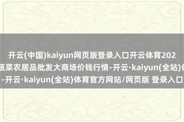 开云(中国)kaiyun网页版登录入口开云体育2025年10月28日江西乐平蔬菜农居品批发大商场价钱行情-开云·kaiyun(全站)体育官方网站/网页版 登录入口