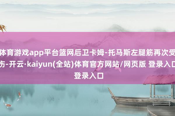 体育游戏app平台篮网后卫卡姆-托马斯左腿筋再次受伤-开云·kaiyun(全站)体育官方网站/网页版 登录入口