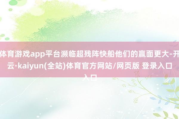 体育游戏app平台濒临超残阵快船他们的赢面更大-开云·kaiyun(全站)体育官方网站/网页版 登录入口