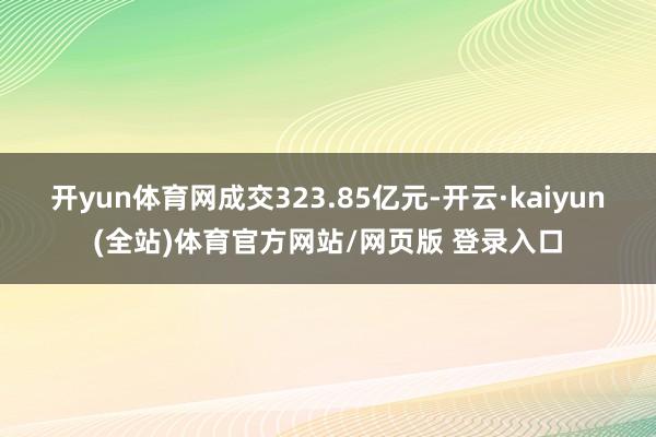 开yun体育网成交323.85亿元-开云·kaiyun(全站)体育官方网站/网页版 登录入口
