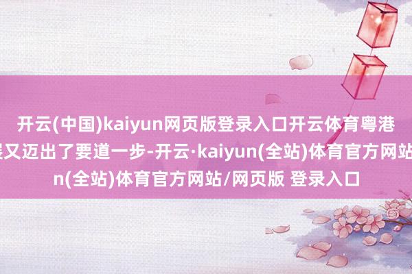 开云(中国)kaiyun网页版登录入口开云体育粤港澳大湾区会通发展又迈出了要道一步-开云·kaiyun(全站)体育官方网站/网页版 登录入口