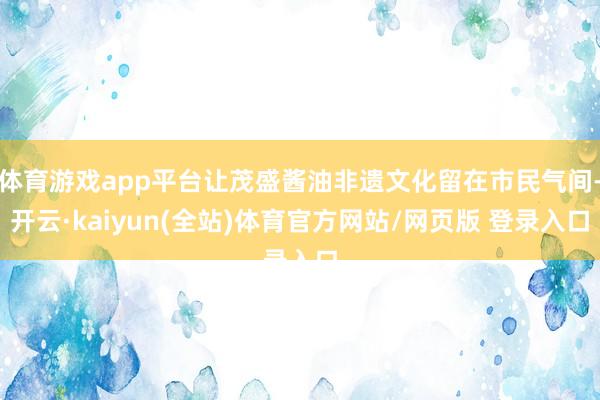 体育游戏app平台让茂盛酱油非遗文化留在市民气间-开云·kaiyun(全站)体育官方网站/网页版 登录入口