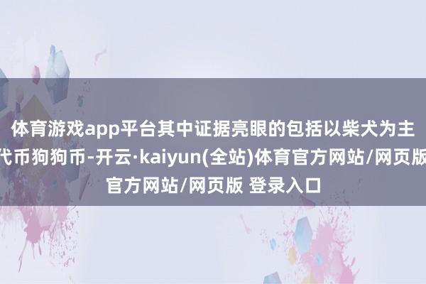 体育游戏app平台　　其中证据亮眼的包括以柴犬为主题的数字代币狗狗币-开云·kaiyun(全站)体育官方网站/网页版 登录入口