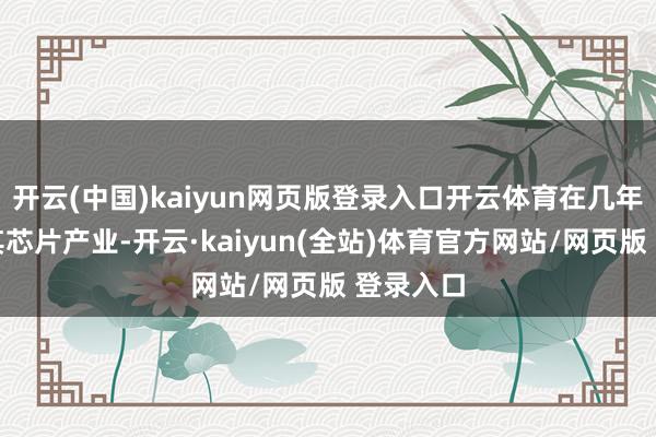 开云(中国)kaiyun网页版登录入口开云体育在几年内提振其芯片产业-开云·kaiyun(全站)体育官方网站/网页版 登录入口