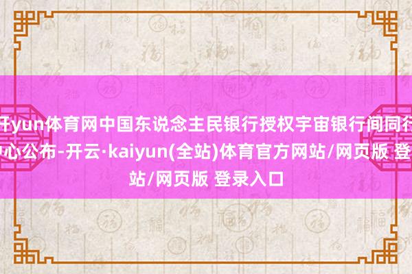 开yun体育网中国东说念主民银行授权宇宙银行间同行拆借中心公布-开云·kaiyun(全站)体育官方网站/网页版 登录入口