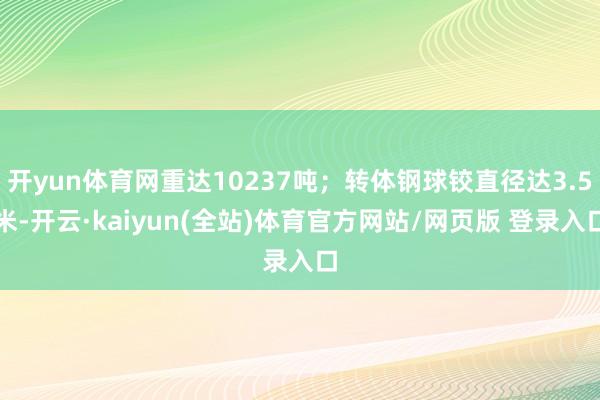 开yun体育网重达10237吨;转体钢球铰直径达3.5米-开云·kaiyun(全站)体育官方网站/网页版 登录入口