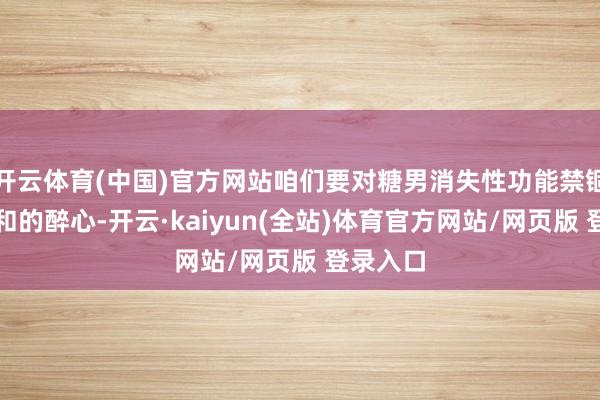 开云体育(中国)官方网站咱们要对糖男消失性功能禁锢引起饱和的醉心-开云·kaiyun(全站)体育官方网站/网页版 登录入口