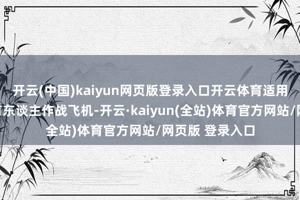 开云(中国)kaiyun网页版登录入口开云体育适用于三代固定翼有东谈主作战飞机-开云·kaiyun(全站)体育官方网站/网页版 登录入口
