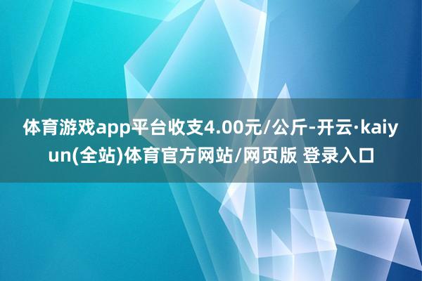 体育游戏app平台收支4.00元/公斤-开云·kaiyun(全站)体育官方网站/网页版 登录入口