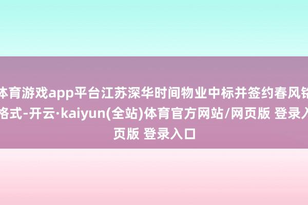 体育游戏app平台江苏深华时间物业中标并签约春风铭筑格式-开云·kaiyun(全站)体育官方网站/网页版 登录入口