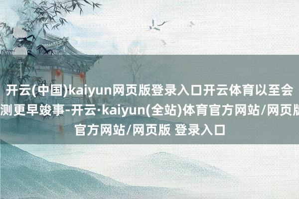 开云(中国)kaiyun网页版登录入口开云体育以至会比9月的预测更早竣事-开云·kaiyun(全站)体育官方网站/网页版 登录入口