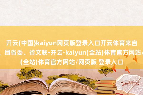 开云(中国)kaiyun网页版登录入口开云体育来自广东省委宣传部、团省委、省文联-开云·kaiyun(全站)体育官方网站/网页版 登录入口