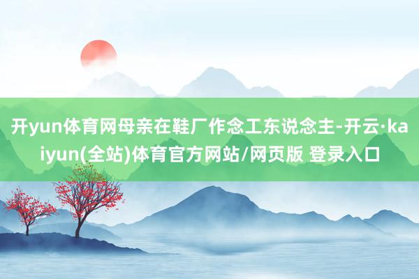 开yun体育网母亲在鞋厂作念工东说念主-开云·kaiyun(全站)体育官方网站/网页版 登录入口