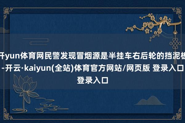开yun体育网民警发现冒烟源是半挂车右后轮的挡泥板-开云·kaiyun(全站)体育官方网站/网页版 登录入口