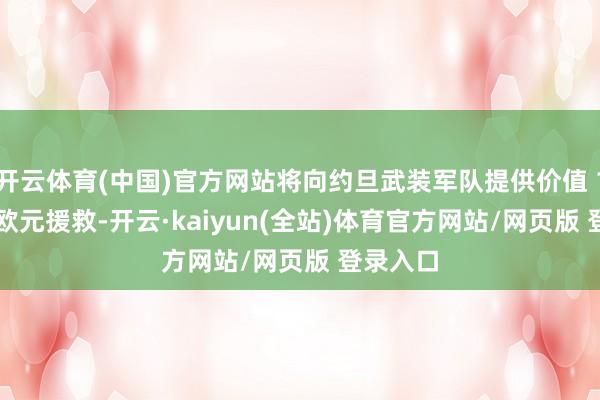 开云体育(中国)官方网站将向约旦武装军队提供价值 1325 万欧元援救-开云·kaiyun(全站)体育官方网站/网页版 登录入口