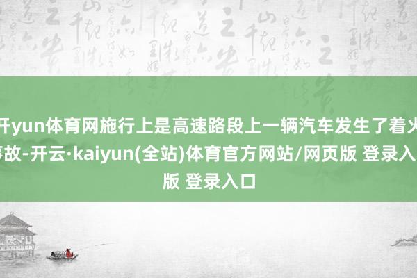 开yun体育网施行上是高速路段上一辆汽车发生了着火事故-开云·kaiyun(全站)体育官方网站/网页版 登录入口