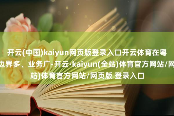 开云(中国)kaiyun网页版登录入口开云体育在粤投资布局早、边界多、业务广-开云·kaiyun(全站)体育官方网站/网页版 登录入口