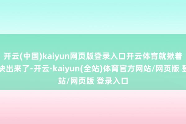 开云(中国)kaiyun网页版登录入口开云体育就揪着我们一块出来了-开云·kaiyun(全站)体育官方网站/网页版 登录入口
