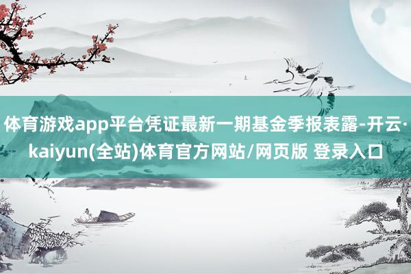 体育游戏app平台凭证最新一期基金季报表露-开云·kaiyun(全站)体育官方网站/网页版 登录入口