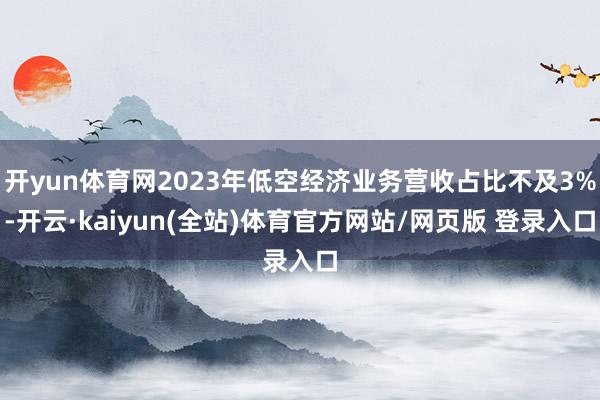 开yun体育网2023年低空经济业务营收占比不及3%-开云·kaiyun(全站)体育官方网站/网页版 登录入口