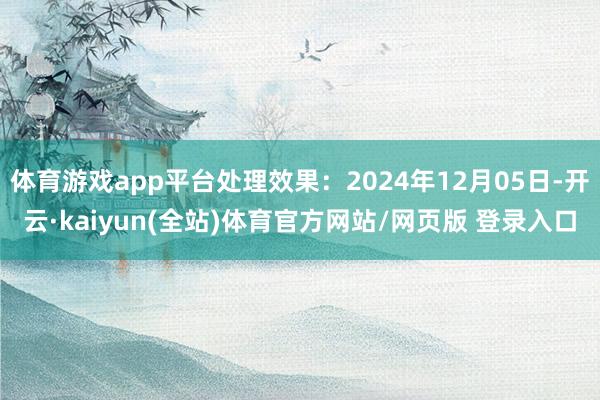 体育游戏app平台处理效果:2024年12月05日-开云·kaiyun(全站)体育官方网站/网页版 登录入口