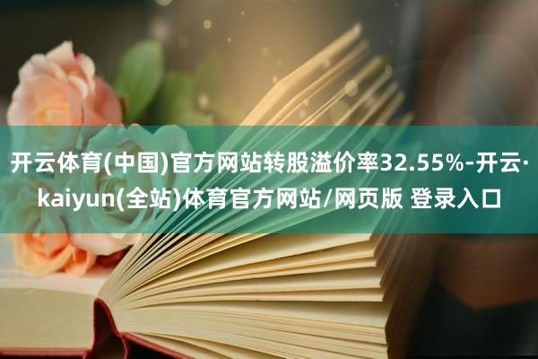 开云体育(中国)官方网站转股溢价率32.55%-开云·kaiyun(全站)体育官方网站/网页版 登录入口