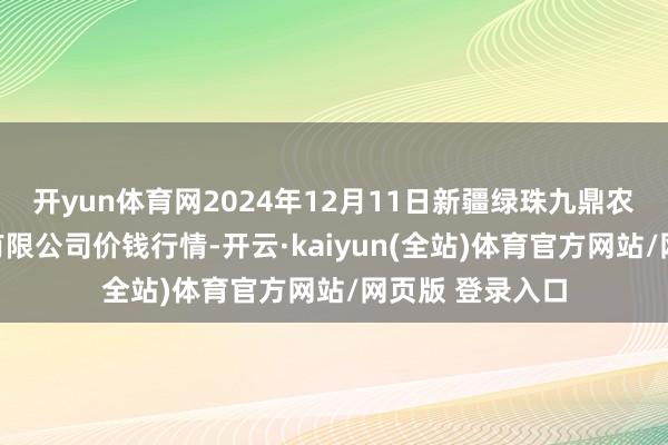 开yun体育网2024年12月11日新疆绿珠九鼎农居品指标料理有限公司价钱行情-开云·kaiyun(全站)体育官方网站/网页版 登录入口