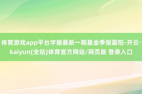 体育游戏app平台字据最新一期基金季报露馅-开云·kaiyun(全站)体育官方网站/网页版 登录入口