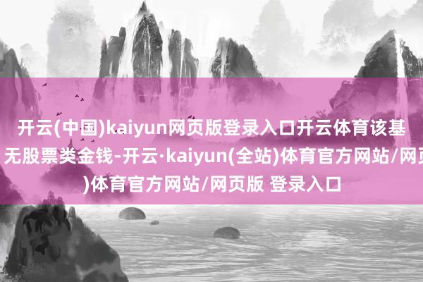 开云(中国)kaiyun网页版登录入口开云体育该基金金钱建树：无股票类金钱-开云·kaiyun(全站)体育官方网站/网页版 登录入口