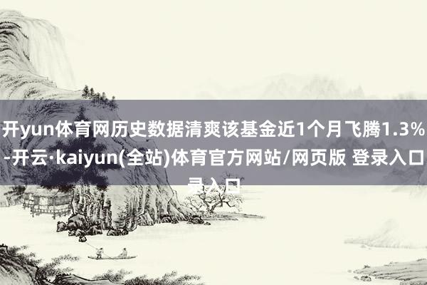 开yun体育网历史数据清爽该基金近1个月飞腾1.3%-开云·kaiyun(全站)体育官方网站/网页版 登录入口