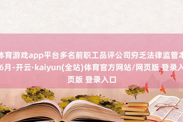 体育游戏app平台多名前职工品评公司穷乏法律监管本年6月-开云·kaiyun(全站)体育官方网站/网页版 登录入口