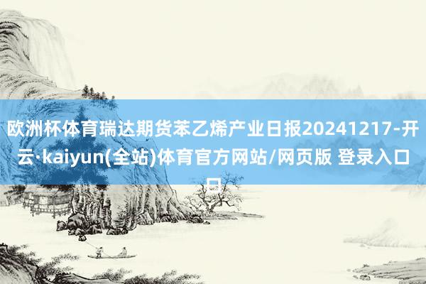 欧洲杯体育瑞达期货苯乙烯产业日报20241217-开云·kaiyun(全站)体育官方网站/网页版 登录入口