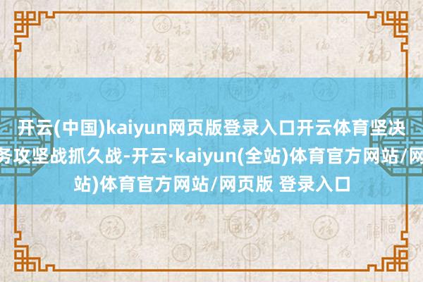 开云(中国)kaiyun网页版登录入口开云体育坚决打赢反古老服务攻坚战抓久战-开云·kaiyun(全站)体育官方网站/网页版 登录入口