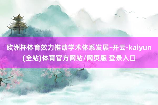 欧洲杯体育效力推动学术体系发展-开云·kaiyun(全站)体育官方网站/网页版 登录入口