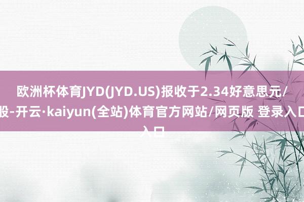 欧洲杯体育JYD(JYD.US)报收于2.34好意思元/股-开云·kaiyun(全站)体育官方网站/网页版 登录入口