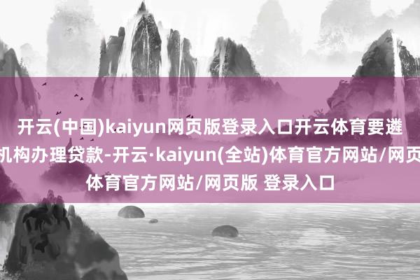 开云(中国)kaiyun网页版登录入口开云体育要遴荐正规金融机构办理贷款-开云·kaiyun(全站)体育官方网站/网页版 登录入口
