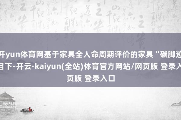 开yun体育网基于家具全人命周期评价的家具“碳脚迹”目下-开云·kaiyun(全站)体育官方网站/网页版 登录入口