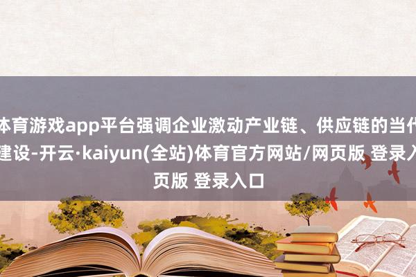 体育游戏app平台强调企业激动产业链、供应链的当代化建设-开云·kaiyun(全站)体育官方网站/网页版 登录入口