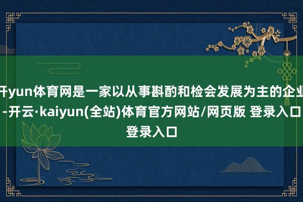 开yun体育网是一家以从事斟酌和检会发展为主的企业-开云·kaiyun(全站)体育官方网站/网页版 登录入口