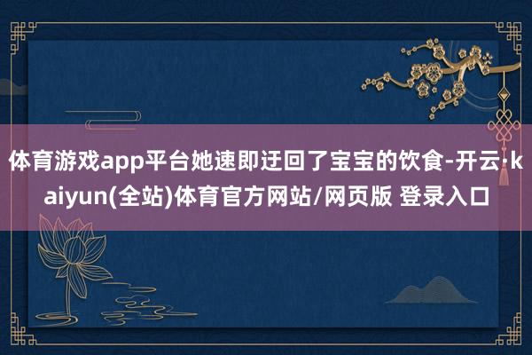 体育游戏app平台她速即迂回了宝宝的饮食-开云·kaiyun(全站)体育官方网站/网页版 登录入口