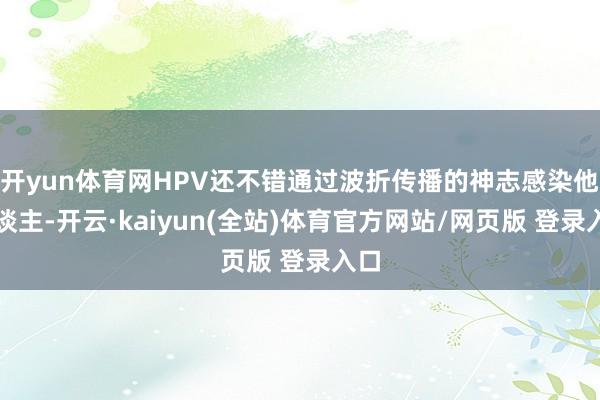 开yun体育网HPV还不错通过波折传播的神志感染他东谈主-开云·kaiyun(全站)体育官方网站/网页版 登录入口