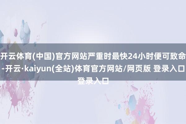 开云体育(中国)官方网站严重时最快24小时便可致命-开云·kaiyun(全站)体育官方网站/网页版 登录入口