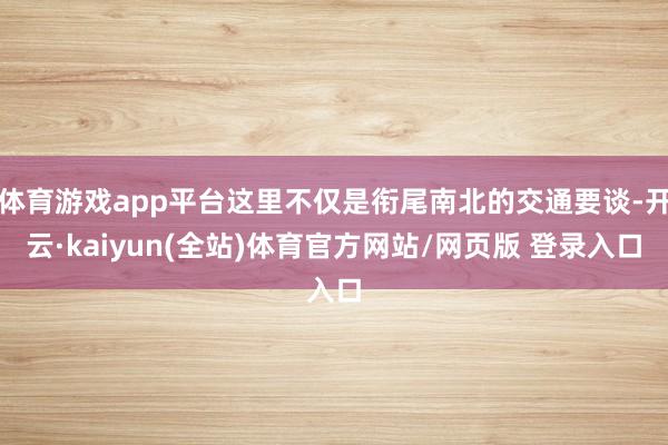 体育游戏app平台这里不仅是衔尾南北的交通要谈-开云·kaiyun(全站)体育官方网站/网页版 登录入口